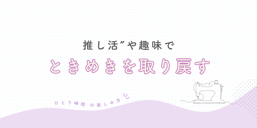 “推し活”や趣味に没頭してときめきを取り戻す