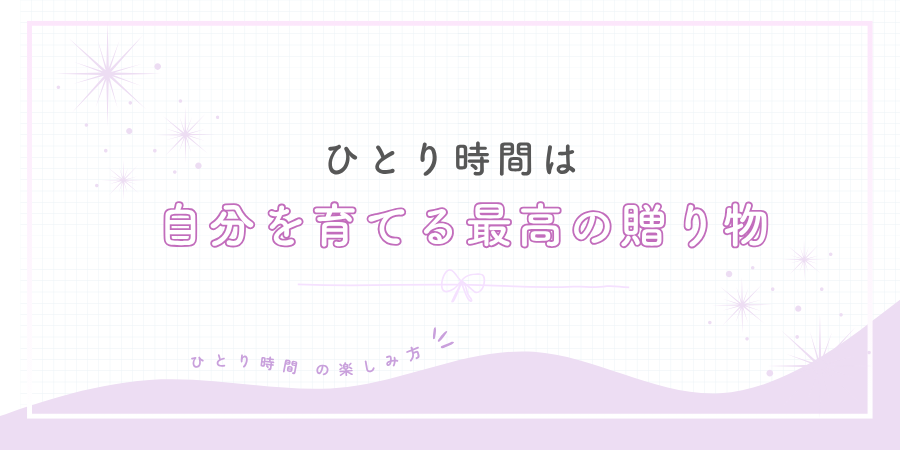 おわりに:ひとり時間は、自分を育てる最高の贈り物