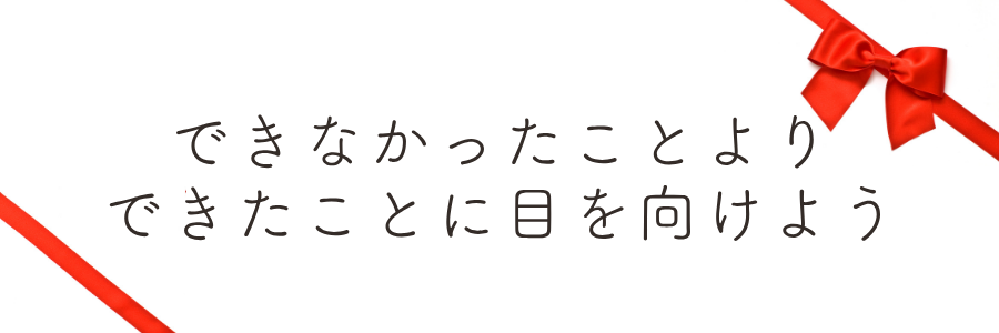 「できなかったことより、できたことに目を向けよう」